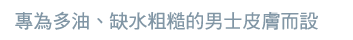專為多油、缺水粗糙的男士皮膚而設